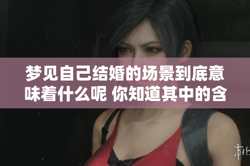 梦见自己结婚的场景到底意味着什么呢 你知道其中的含义吗