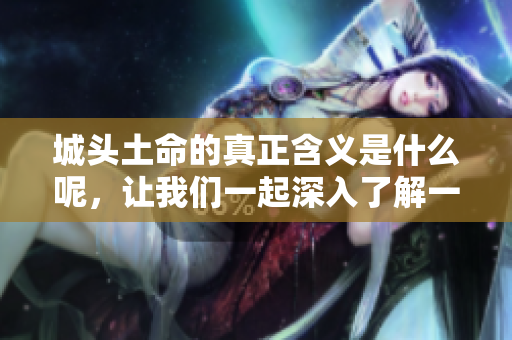 城头土命的真正含义是什么呢，让我们一起深入了解一下吧