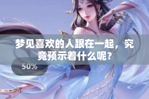 梦见喜欢的人跟在一起，究竟预示着什么呢？