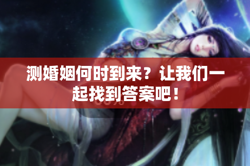 测婚姻何时到来？让我们一起找到答案吧！