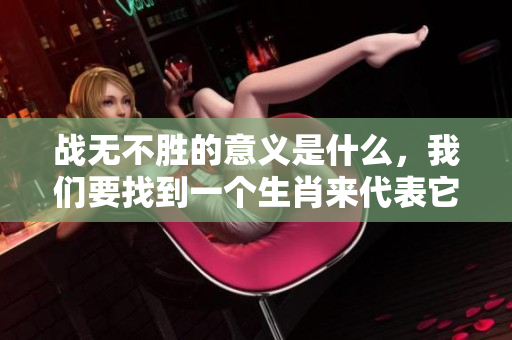 战无不胜的意义是什么，我们要找到一个生肖来代表它