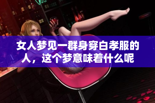 女人梦见一群身穿白孝服的人，这个梦意味着什么呢
