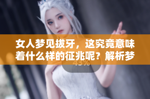 女人梦见拔牙，这究竟意味着什么样的征兆呢？解析梦境中的深层意义。