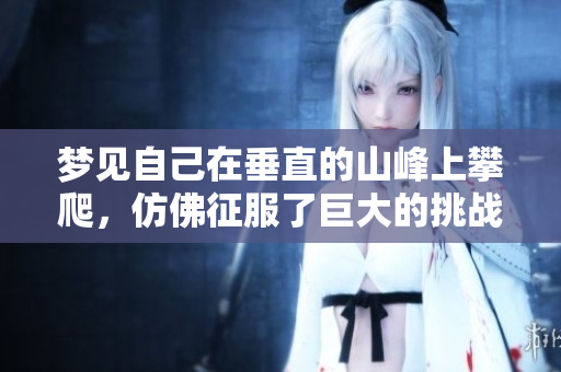 梦见自己在垂直的山峰上攀爬，仿佛征服了巨大的挑战与困难