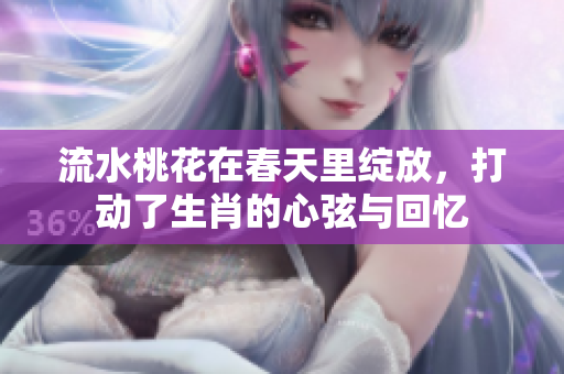 流水桃花在春天里绽放，打动了生肖的心弦与回忆