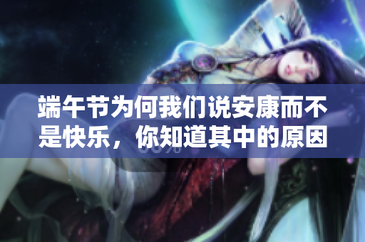 端午节为何我们说安康而不是快乐，你知道其中的原因吗
