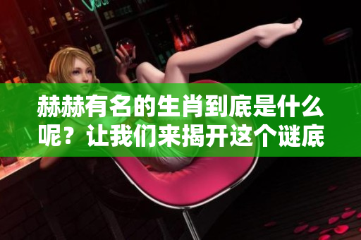 赫赫有名的生肖到底是什么呢？让我们来揭开这个谜底吧！