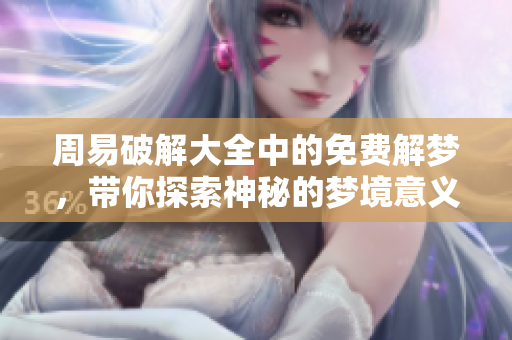 周易破解大全中的免费解梦，带你探索神秘的梦境意义