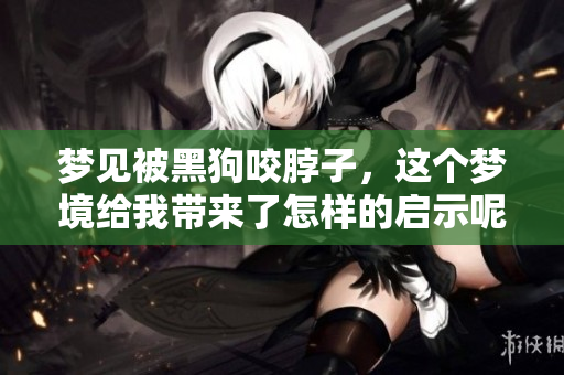 梦见被黑狗咬脖子，这个梦境给我带来了怎样的启示呢