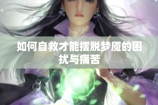 如何自救才能摆脱梦魇的困扰与痛苦