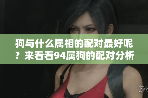 狗与什么属相的配对最好呢？来看看94属狗的配对分析吧！