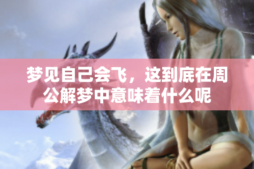梦见自己会飞，这到底在周公解梦中意味着什么呢