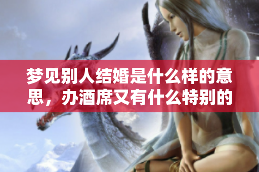 梦见别人结婚是什么样的意思，办酒席又有什么特别的解读呢