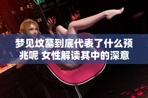 梦见坟墓到底代表了什么预兆呢 女性解读其中的深意