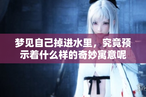 梦见自己掉进水里，究竟预示着什么样的奇妙寓意呢