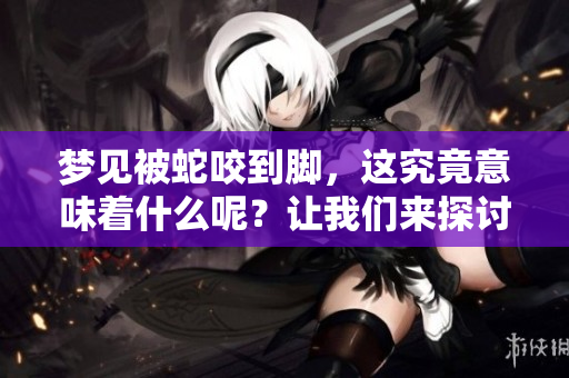 梦见被蛇咬到脚，这究竟意味着什么呢？让我们来探讨一下其中的深意吧。