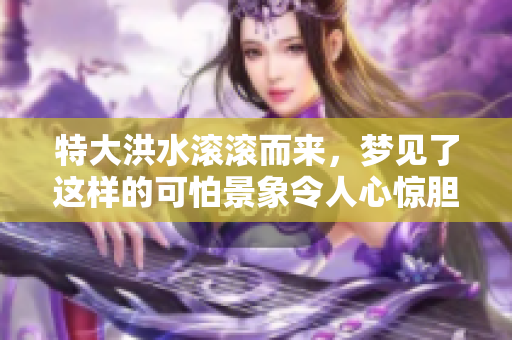 特大洪水滚滚而来，梦见了这样的可怕景象令人心惊胆跳