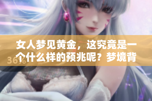 女人梦见黄金，这究竟是一个什么样的预兆呢？梦境背后隐藏着怎样的含义？