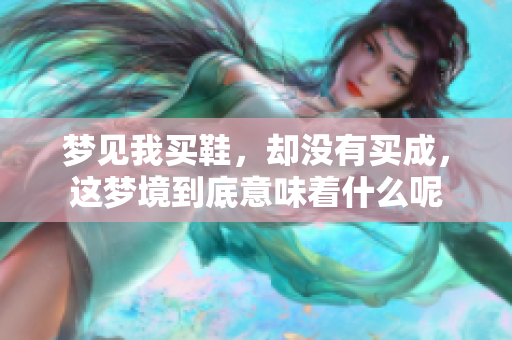梦见我买鞋，却没有买成，这梦境到底意味着什么呢