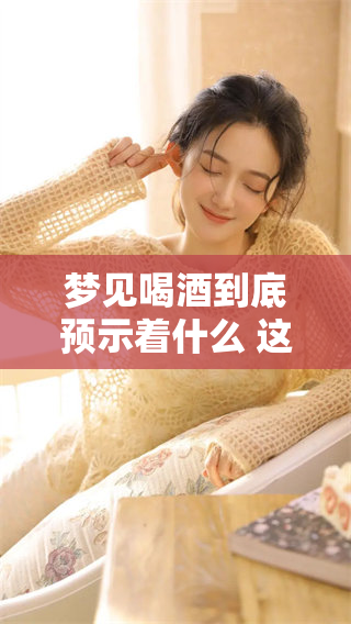 梦见喝酒到底预示着什么 这个梦有什么特别的寓意吗