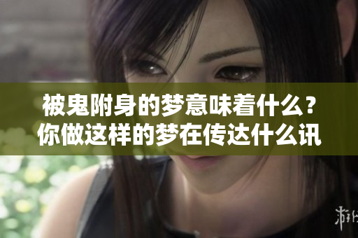被鬼附身的梦意味着什么？你做这样的梦在传达什么讯息呢？
