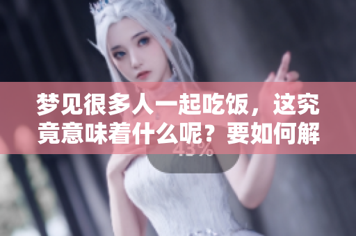 梦见很多人一起吃饭，这究竟意味着什么呢？要如何解读这个梦境？