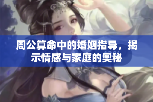 周公算命中的婚姻指导，揭示情感与家庭的奥秘
