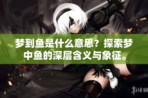 梦到鱼是什么意思？探索梦中鱼的深层含义与象征。