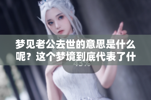梦见老公去世的意思是什么呢？这个梦境到底代表了什么深层含义呢