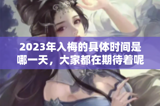 2023年入梅的具体时间是哪一天，大家都在期待着呢