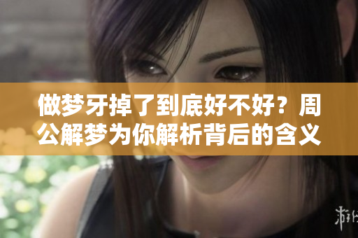 做梦牙掉了到底好不好？周公解梦为你解析背后的含义。