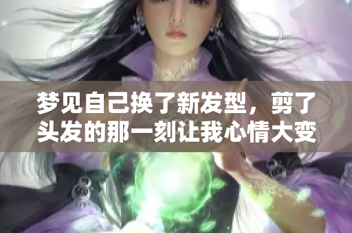 梦见自己换了新发型，剪了头发的那一刻让我心情大变