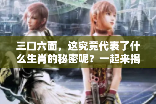 三口六面，这究竟代表了什么生肖的秘密呢？一起来揭晓答案吧！