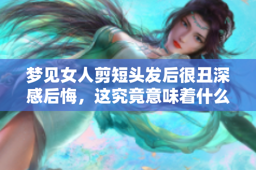 梦见女人剪短头发后很丑深感后悔，这究竟意味着什么呢