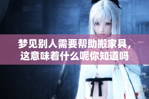 梦见别人需要帮助搬家具，这意味着什么呢你知道吗
