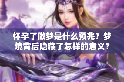 怀孕了做梦是什么预兆？梦境背后隐藏了怎样的意义？