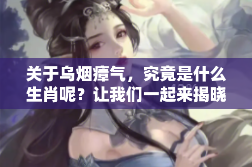 关于乌烟瘴气，究竟是什么生肖呢？让我们一起来揭晓它的秘密。