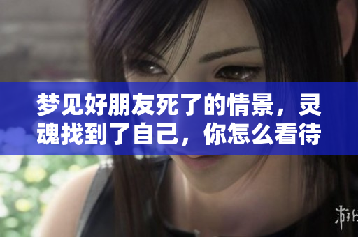 梦见好朋友死了的情景，灵魂找到了自己，你怎么看待这个梦境呢