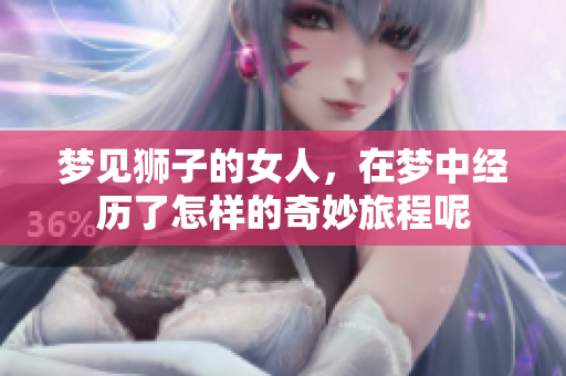 梦见狮子的女人，在梦中经历了怎样的奇妙旅程呢