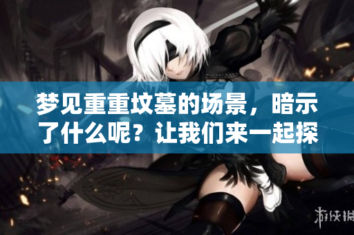 梦见重重坟墓的场景，暗示了什么呢？让我们来一起探讨一下。