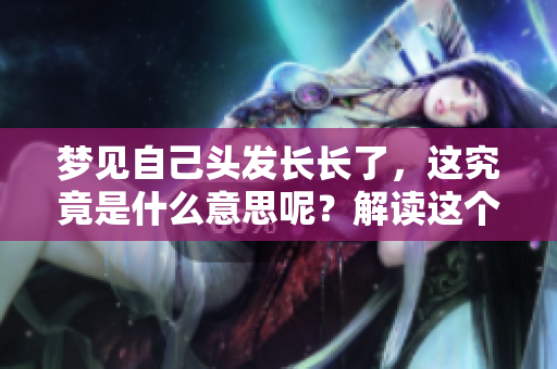 梦见自己头发长长了，这究竟是什么意思呢？解读这个梦境的深意。