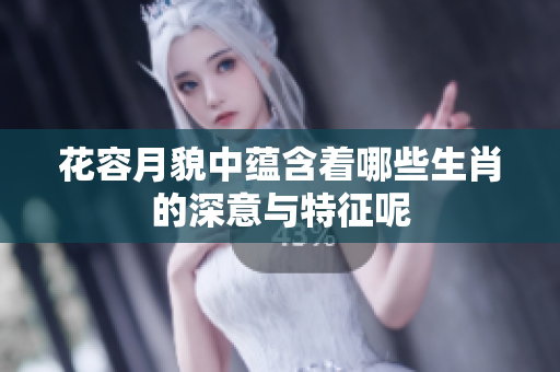 花容月貌中蕴含着哪些生肖的深意与特征呢