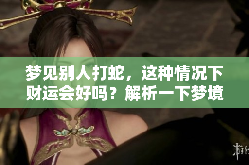 梦见别人打蛇，这种情况下财运会好吗？解析一下梦境中的含义与运势。