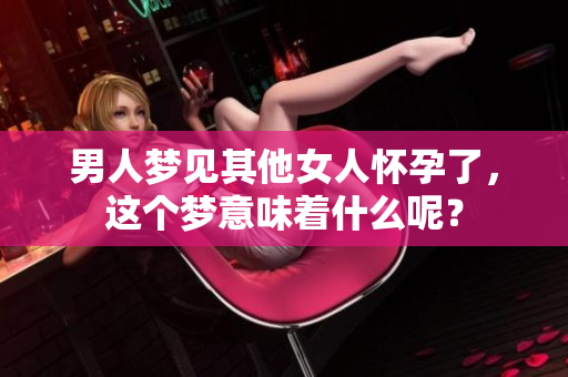 男人梦见其他女人怀孕了，这个梦意味着什么呢？