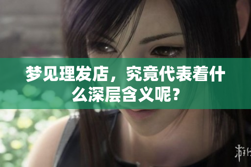 梦见理发店，究竟代表着什么深层含义呢？