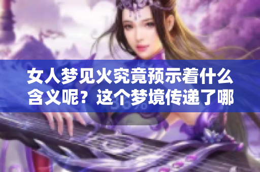 女人梦见火究竟预示着什么含义呢？这个梦境传递了哪些重要的信息呢？