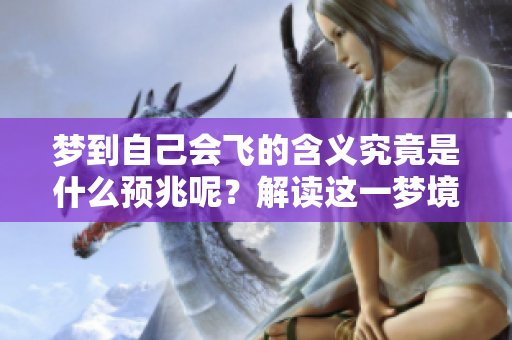 梦到自己会飞的含义究竟是什么预兆呢？解读这一梦境的深层意义是什么