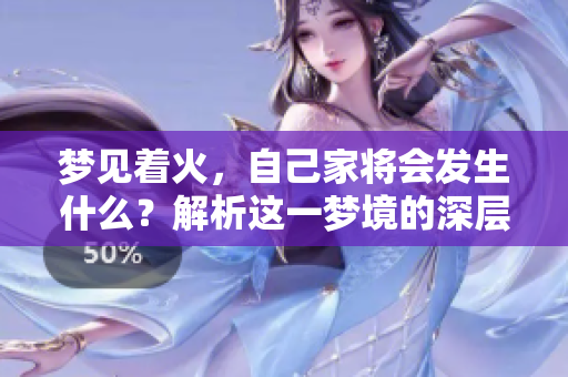 梦见着火，自己家将会发生什么？解析这一梦境的深层含义。