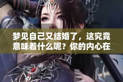 梦见自己又结婚了，这究竟意味着什么呢？你的内心在暗示什么呢？