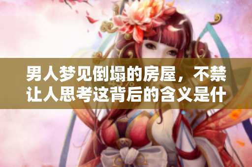 男人梦见倒塌的房屋，不禁让人思考这背后的含义是什么呢